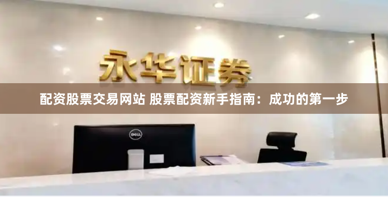 配资股票交易网站 股票配资新手指南：成功的第一步