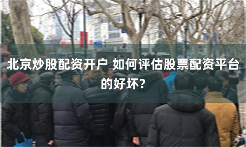 北京炒股配资开户 如何评估股票配资平台的好坏？