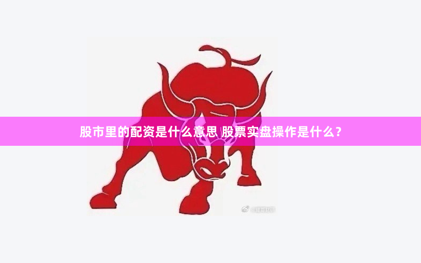 股市里的配资是什么意思 股票实盘操作是什么？