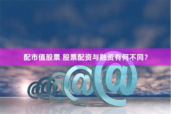 配市值股票 股票配资与融资有何不同？