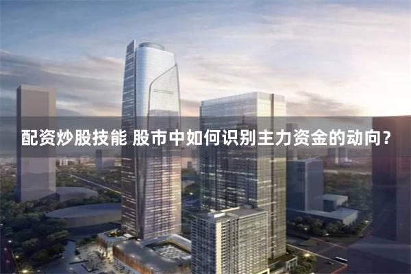配资炒股技能 股市中如何识别主力资金的动向？