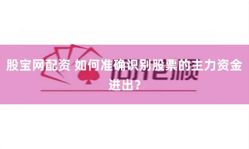 股宝网配资 如何准确识别股票的主力资金进出？