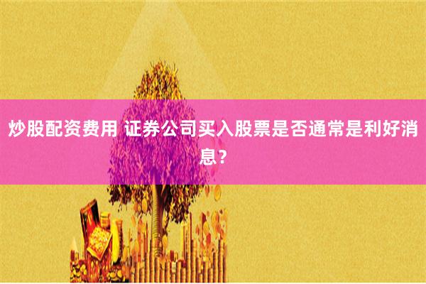 炒股配资费用 证券公司买入股票是否通常是利好消息？
