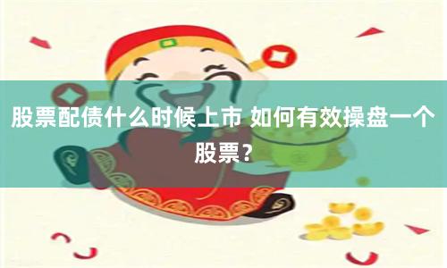 股票配债什么时候上市 如何有效操盘一个股票？