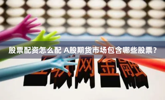 股票配资怎么配 A股期货市场包含哪些股票？