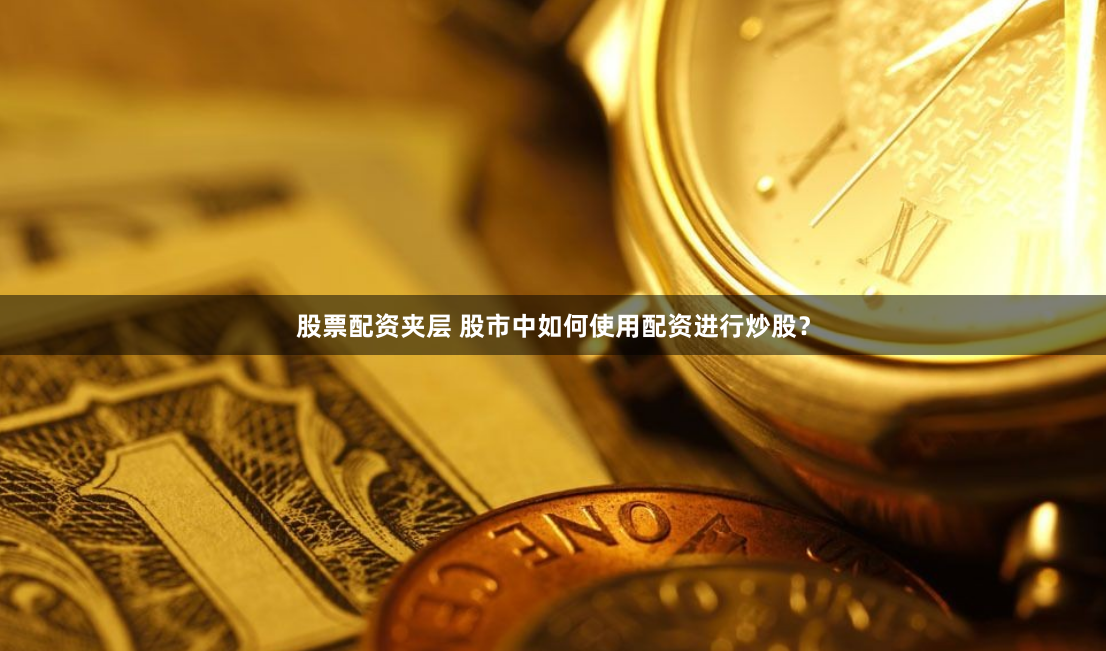 股票配资夹层 股市中如何使用配资进行炒股？