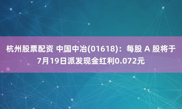 杭州股票配资 中国中冶(01618)：每股 A 股将于7月19日派发现金红利0.072元