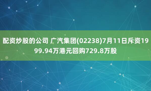 配资炒股的公司 广汽集团(02238)7月11日斥资1999.94万港元回购729.8万股