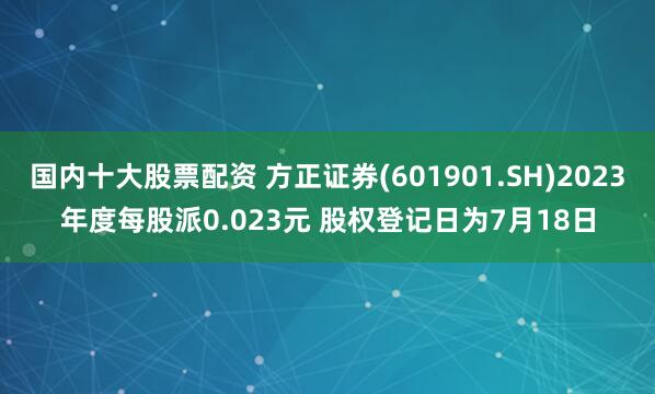 国内十大股票配资 方正证券(601901.SH)2023年度每股派0.023元 股权登记日为7月18日