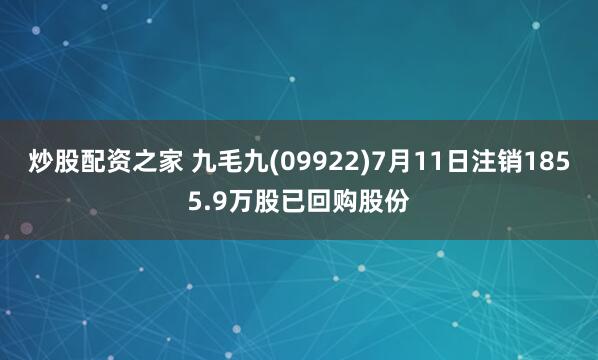 炒股配资之家 九毛九(09922)7月11日注销1855.9万股已回购股份