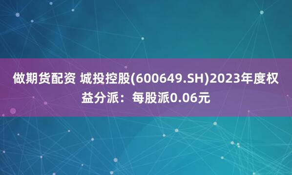 做期货配资 城投控股(600649.SH)2023年度权益分派：每股派0.06元