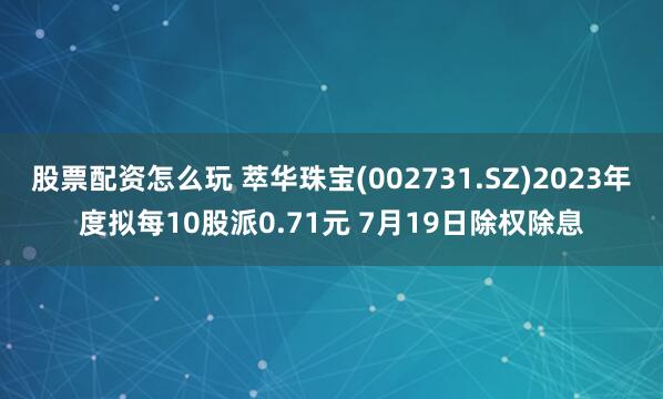 股票配资怎么玩 萃华珠宝(002731.SZ)2023年度拟每10股派0.71元 7月19日除权除息