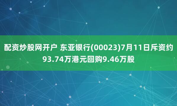 配资炒股网开户 东亚银行(00023)7月11日斥资约93.74万港元回购9.46万股