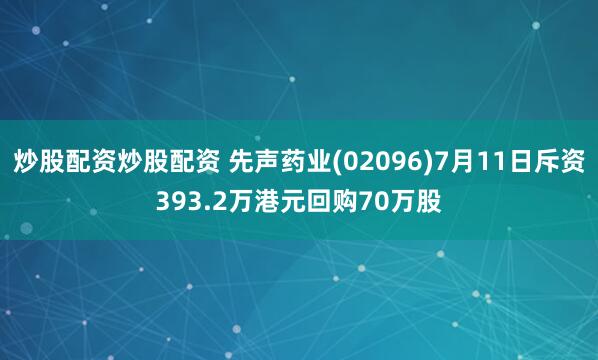 炒股配资炒股配资 先声药业(02096)7月11日斥资393.2万港元回购70万股