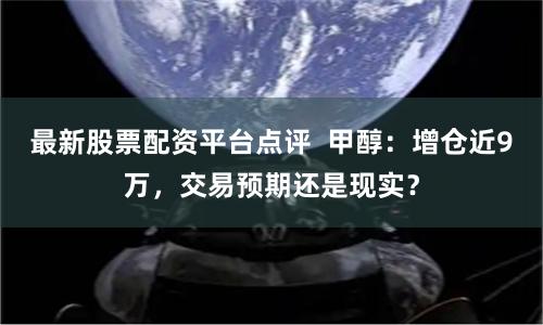 最新股票配资平台点评  甲醇：增仓近9万，交易预期还是现实？