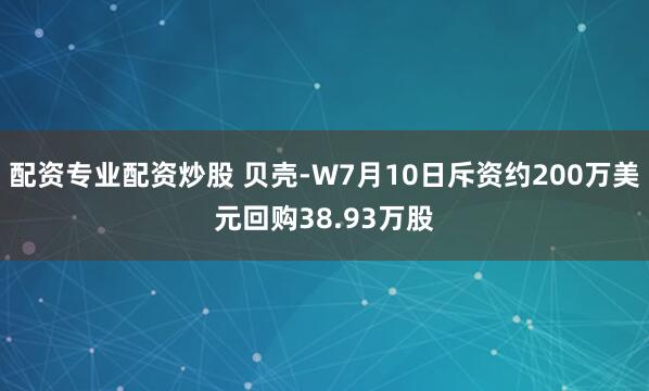 配资专业配资炒股 贝壳-W7月10日斥资约200万美元回购38.93万股