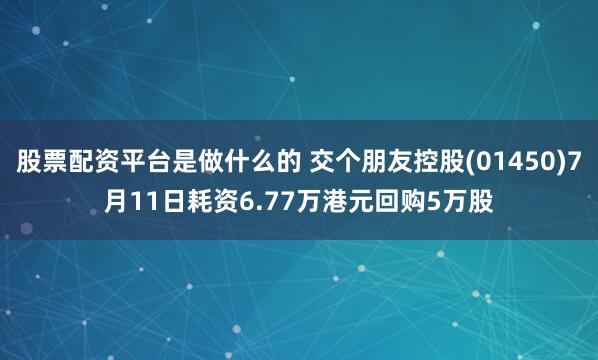 股票配资平台是做什么的 交个朋友控股(01450)7月11日耗资6.77万港元回购5万股