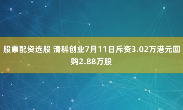 股票配资选股 清科创业7月11日斥资3.02万港元回购2.88万股