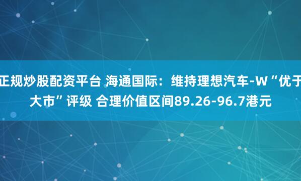正规炒股配资平台 海通国际：维持理想汽车-W“优于大市”评级 合理价值区间89.26-96.7港元