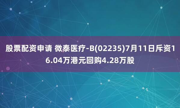 股票配资申请 微泰医疗-B(02235)7月11日斥资16.04万港元回购4.28万股
