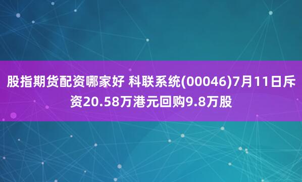 股指期货配资哪家好 科联系统(00046)7月11日斥资20.58万港元回购9.8万股