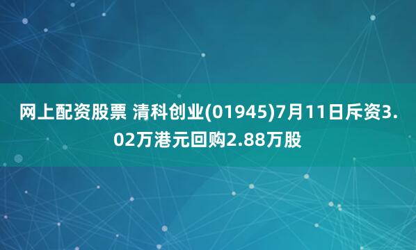 网上配资股票 清科创业(01945)7月11日斥资3.02万港元回购2.88万股