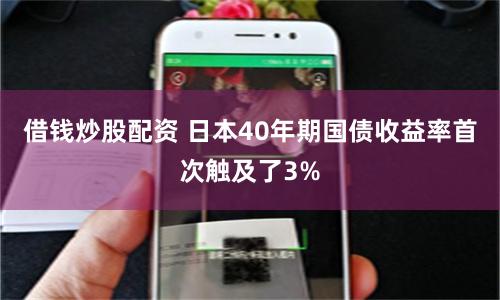 借钱炒股配资 日本40年期国债收益率首次触及了3%