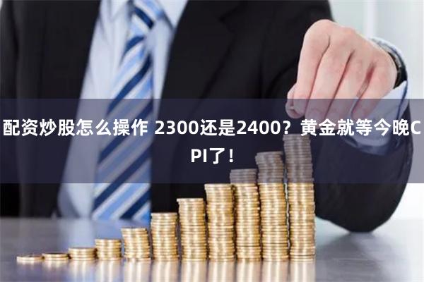 配资炒股怎么操作 2300还是2400？黄金就等今晚CPI了！