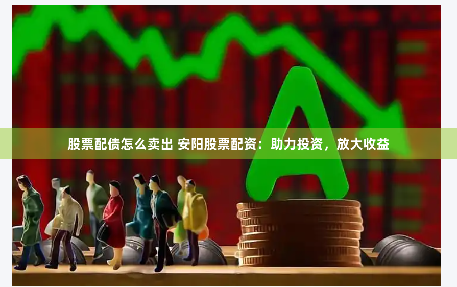 股票配债怎么卖出 安阳股票配资：助力投资，放大收益