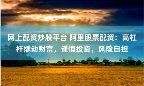 网上配资炒股平台 阿里股票配资：高杠杆撬动财富，谨慎投资，风险自担