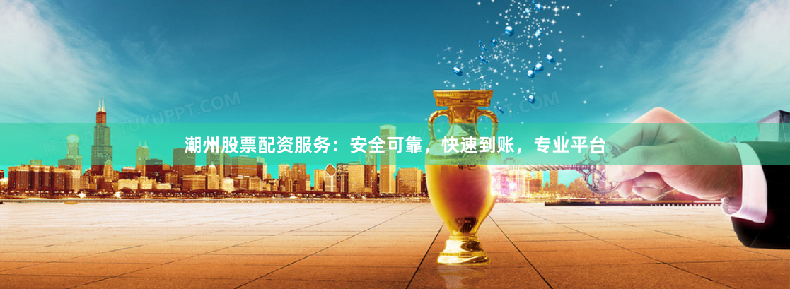 潮州股票配资服务：安全可靠，快速到账，专业平台