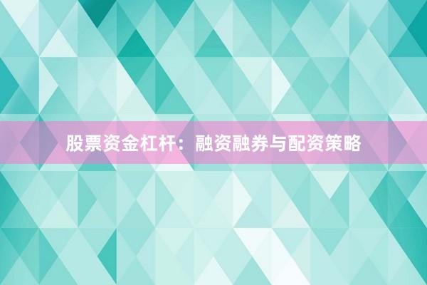 股票资金杠杆：融资融券与配资策略