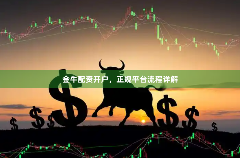 金牛配资开户，正规平台流程详解