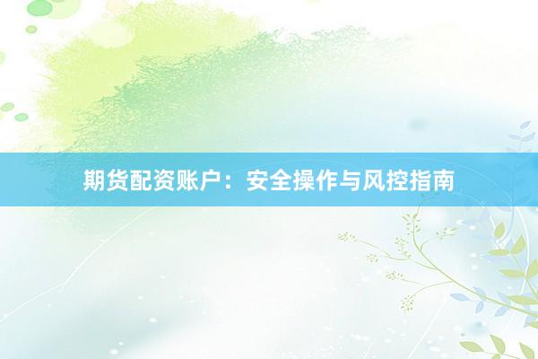 期货配资账户：安全操作与风控指南