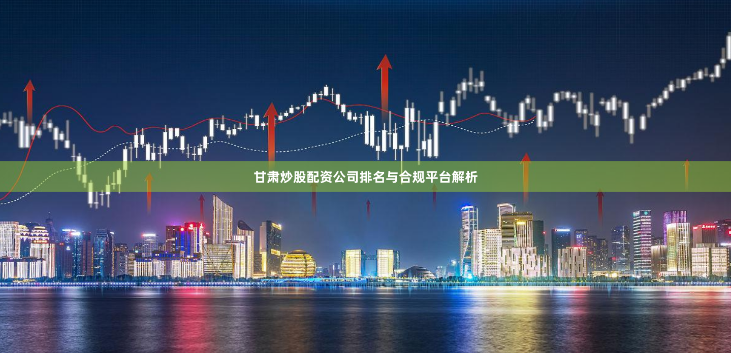 甘肃炒股配资公司排名与合规平台解析