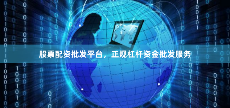 股票配资批发平台，正规杠杆资金批发服务