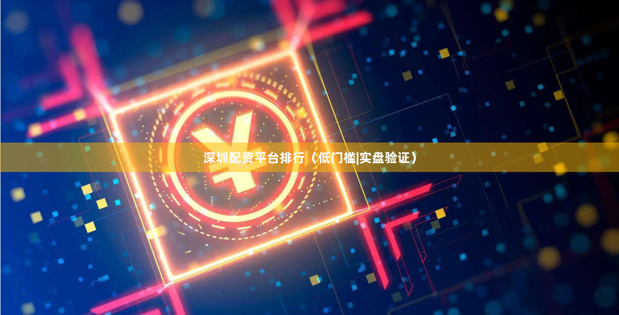 深圳配资平台排行（低门槛|实盘验证）