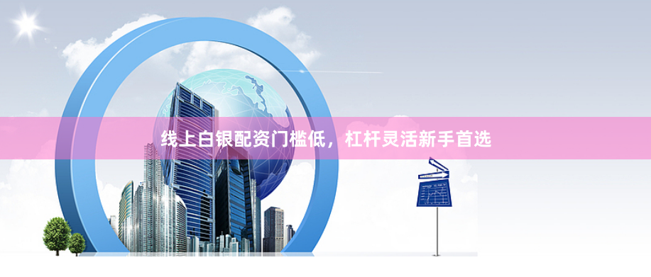 线上白银配资门槛低，杠杆灵活新手首选