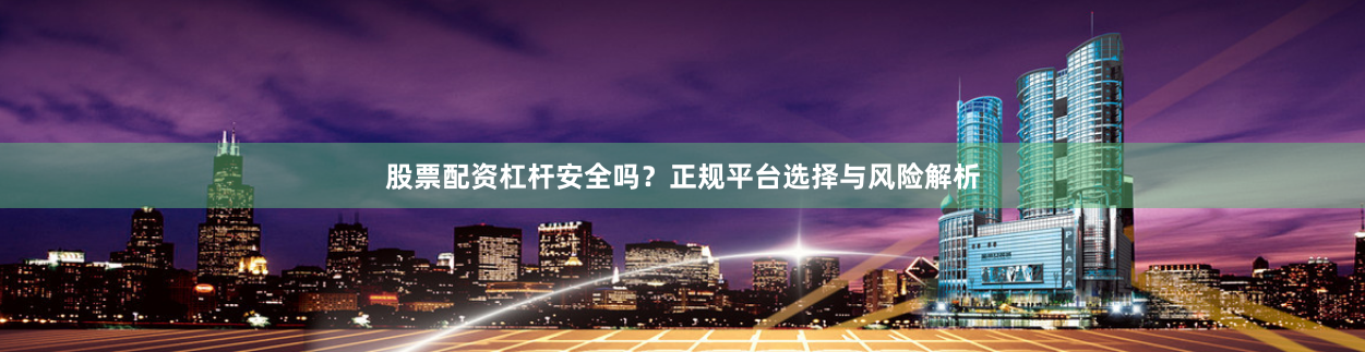 股票配资杠杆安全吗？正规平台选择与风险解析