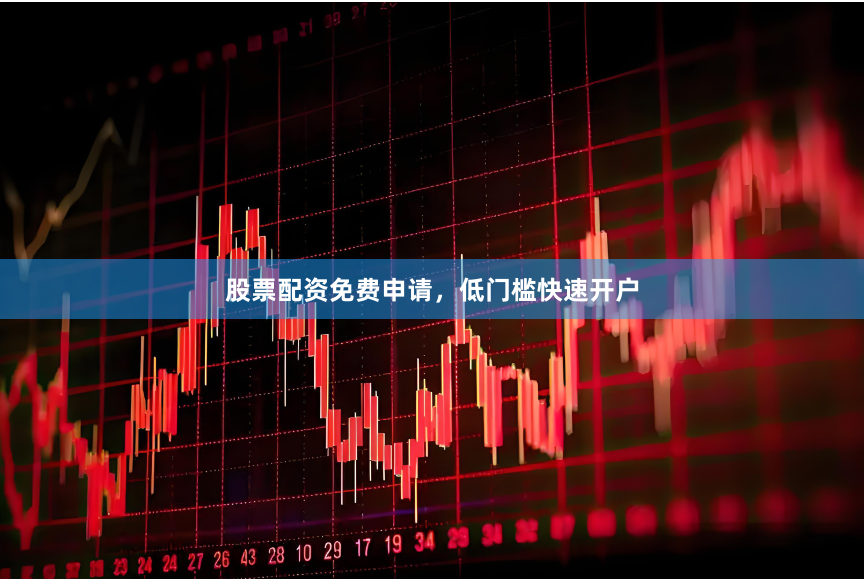 股票配资免费申请，低门槛快速开户