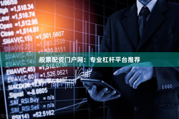 股票配资门户网：专业杠杆平台推荐