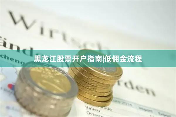 黑龙江股票开户指南|低佣金流程